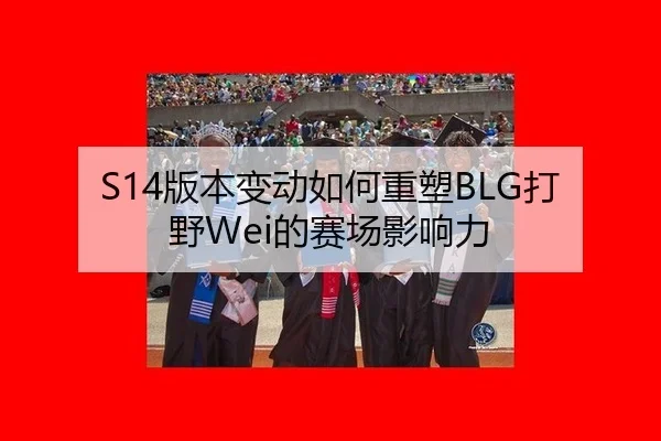 S14版本变动如何重塑BLG打野Wei的赛场影响力