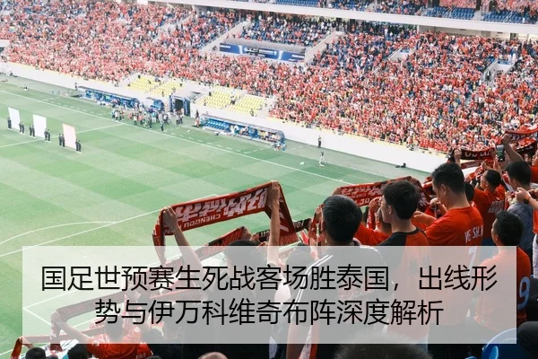 国足世预赛生死战客场胜泰国，出线形势与伊万科维奇布阵深度解析