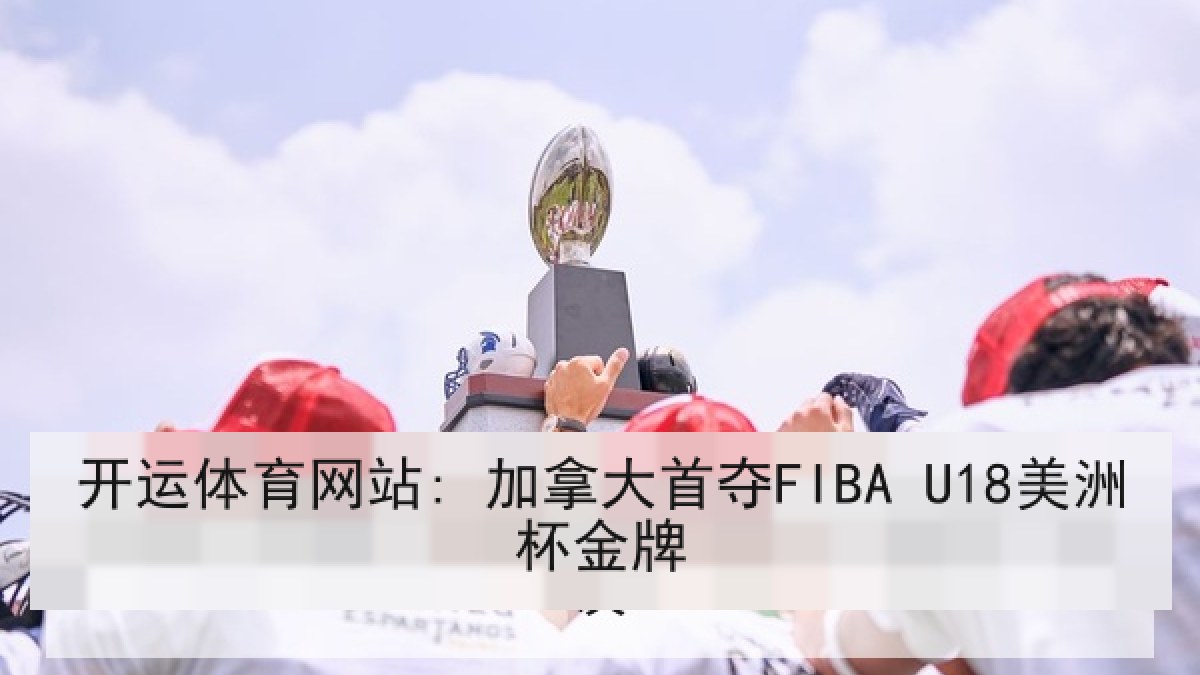 开运体育网站: 加拿大首夺FIBA U18美洲杯金牌