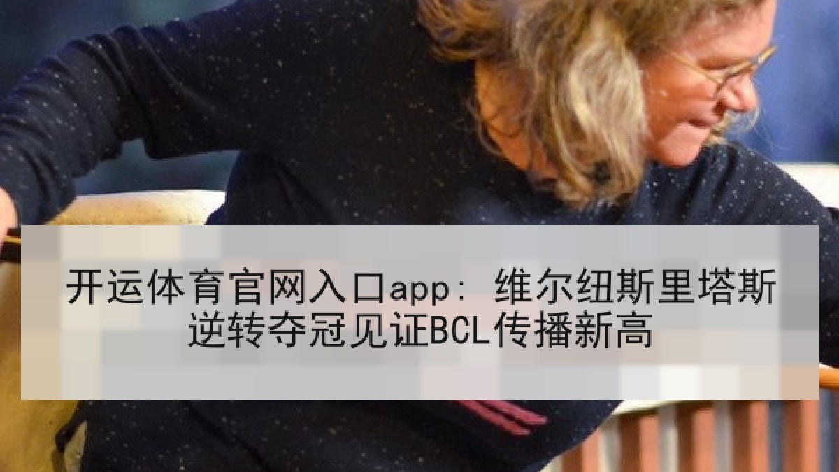开运体育官网入口app: 维尔纽斯里塔斯逆转夺冠见证BCL传播新高