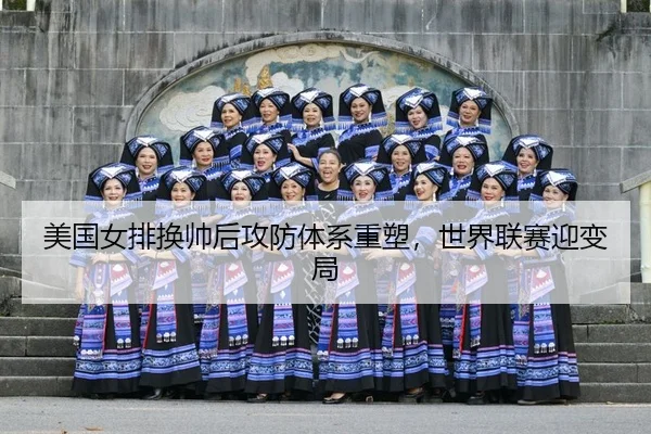 美国女排换帅后攻防体系重塑，世界联赛迎变局