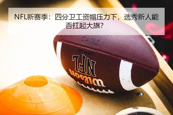 NFL新赛季：四分卫工资帽压力下，选秀新人能否扛起大旗？