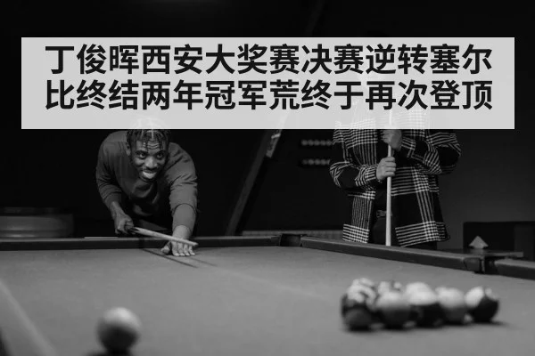 丁俊晖西安大奖赛决赛逆转塞尔比终结两年冠军荒终于再次登顶