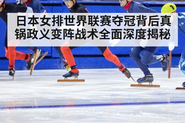 日本女排世界联赛夺冠背后真锅政义变阵战术全面深度揭秘