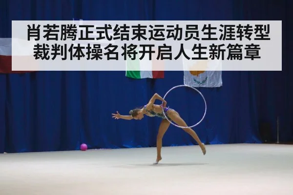 肖若腾正式结束运动员生涯转型裁判体操名将开启人生新篇章