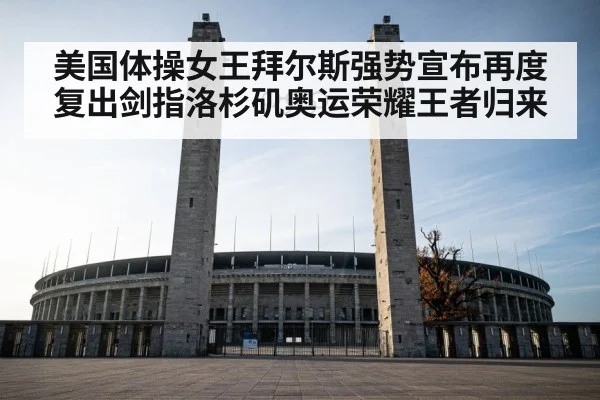 美国体操女王拜尔斯强势宣布再度复出剑指洛杉矶奥运荣耀王者归来