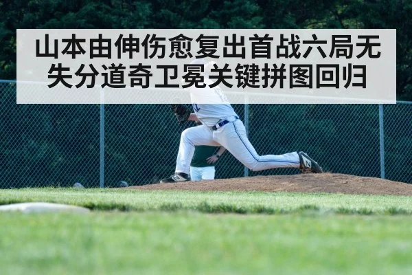 山本由伸伤愈复出首战六局无失分道奇卫冕关键拼图回归