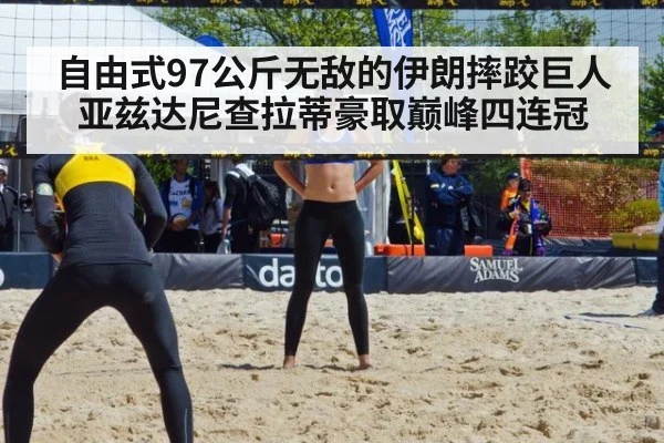 自由式97公斤无敌的伊朗摔跤巨人亚兹达尼查拉蒂豪取巅峰四连冠