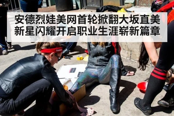 安德烈娃美网首轮掀翻大坂直美 新星闪耀开启职业生涯崭新篇章