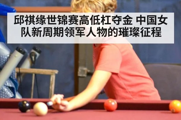 邱祺缘世锦赛高低杠夺金 中国女队新周期领军人物的璀璨征程