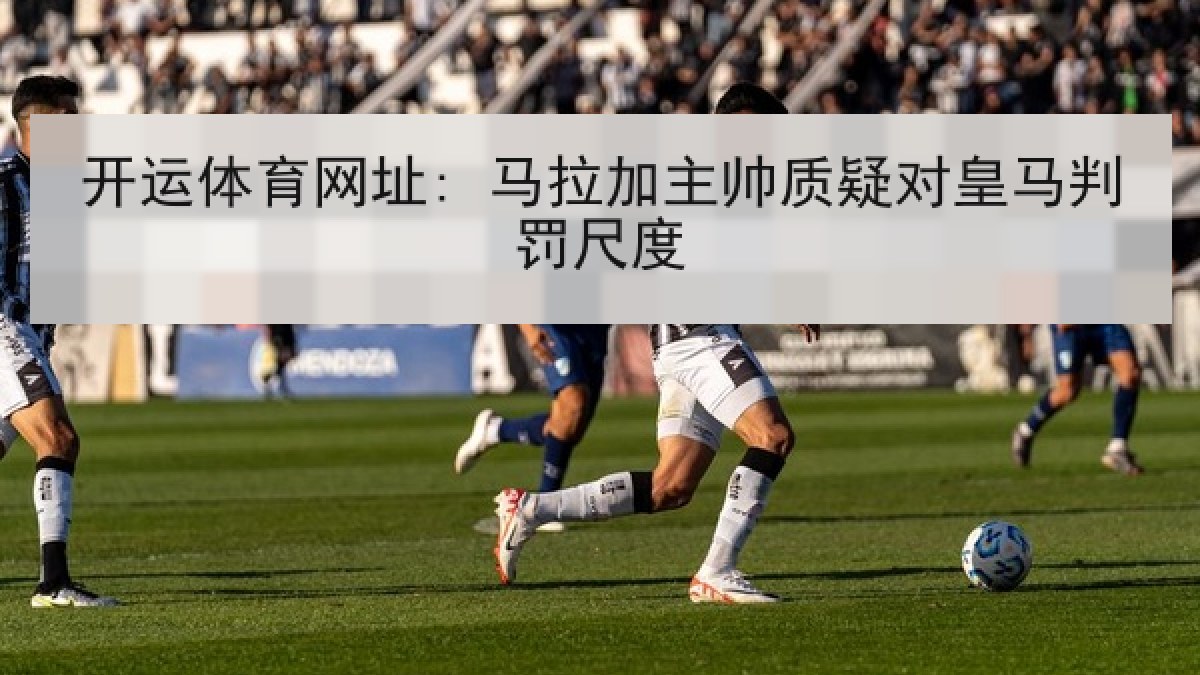 开运体育网址: 马拉加主帅质疑对皇马判罚尺度