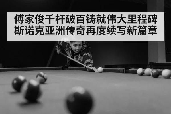 傅家俊千杆破百铸就伟大里程碑斯诺克亚洲传奇再度续写新篇章