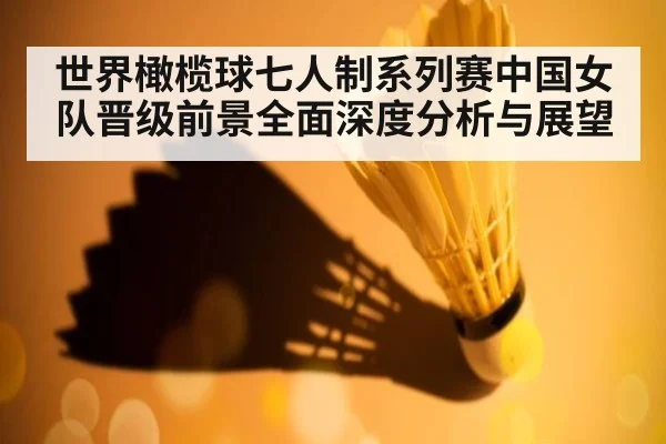 世界橄榄球七人制系列赛中国女队晋级前景全面深度分析与展望