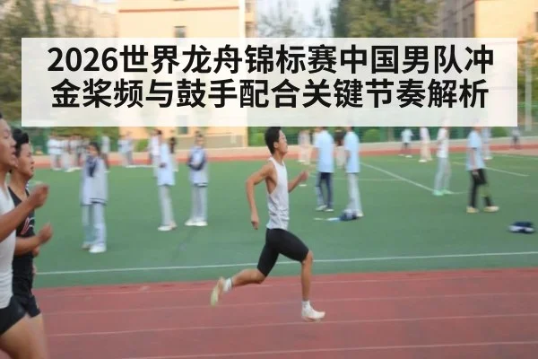 2026世界龙舟锦标赛中国男队冲金桨频与鼓手配合关键节奏解析