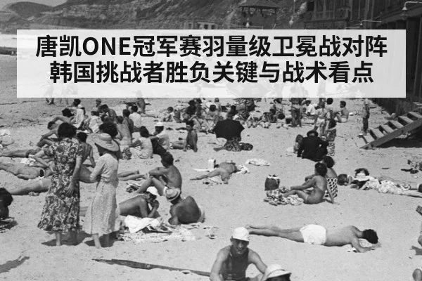 唐凯ONE冠军赛羽量级卫冕战对阵韩国挑战者胜负关键与战术看点