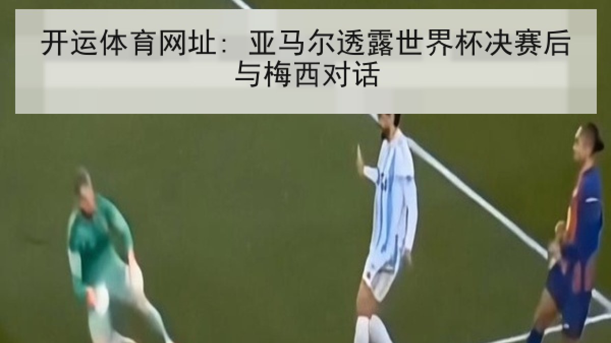 开运体育网址: 亚马尔透露世界杯决赛后与梅西对话