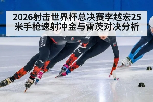 2026射击世界杯总决赛李越宏25米手枪速射冲金与雷茨对决分析